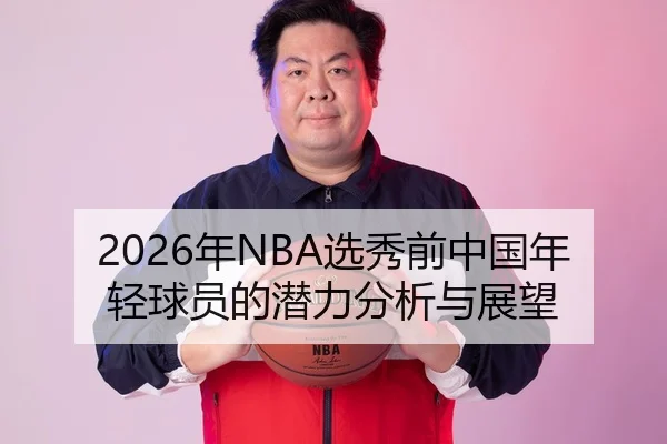2026年NBA选秀前中国年轻球员的潜力分析与展望