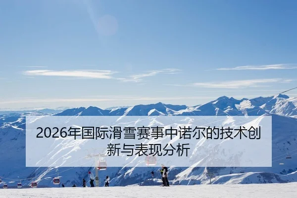 2026年国际滑雪赛事中诺尔的技术创新与表现分析