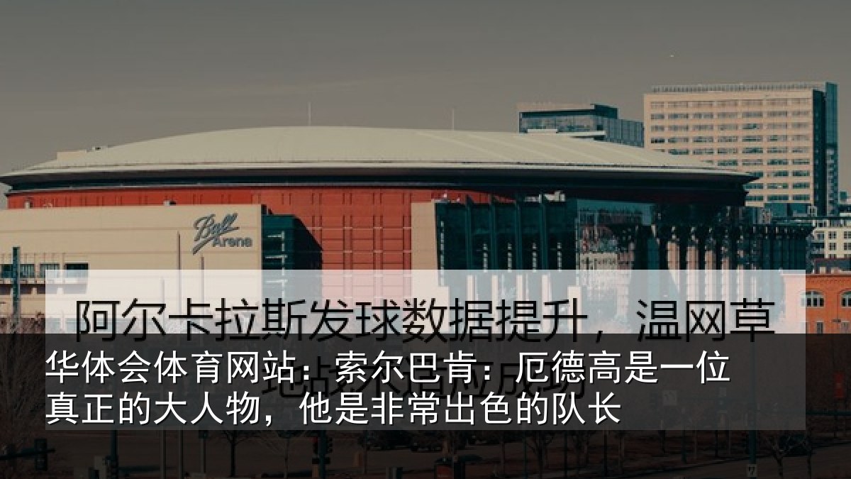 华体会体育网站：索尔巴肯：厄德高是一位真正的大人物，他是非常出色的队长