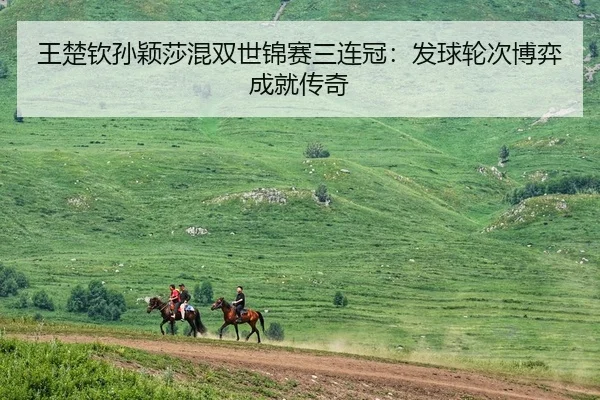 王楚钦孙颖莎混双世锦赛三连冠：发球轮次博弈成就传奇