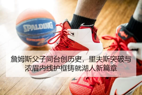 詹姆斯父子同台创历史，里夫斯突破与浓眉内线护框铸就湖人新篇章